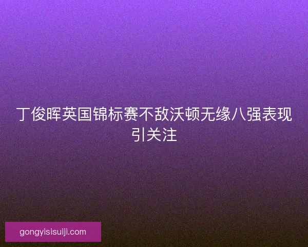 丁俊晖英国锦标赛不敌沃顿无缘八强表现引关注
