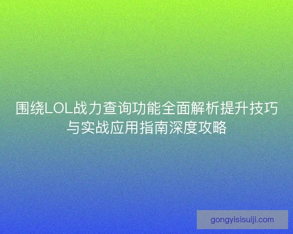 围绕LOL战力查询功能全面解析提升技巧与实战应用指南深度攻略