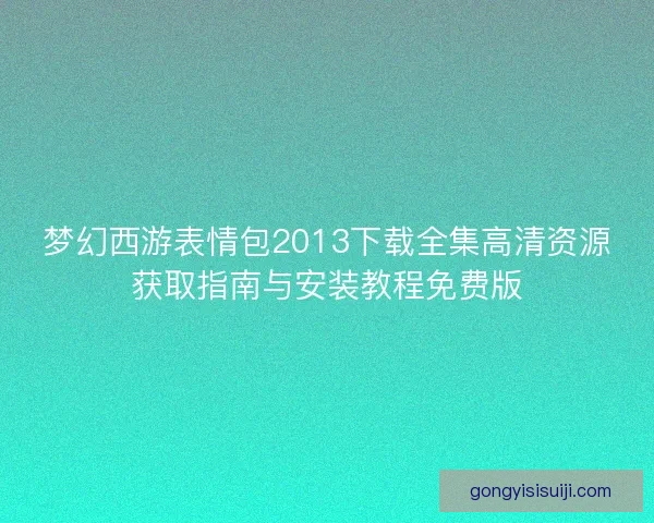 梦幻西游表情包2013下载全集高清资源获取指南与安装教程免费版
