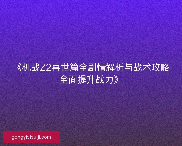 《机战Z2再世篇全剧情解析与战术攻略全面提升战力》