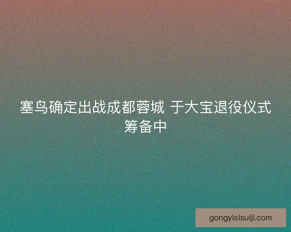塞鸟确定出战成都蓉城 于大宝退役仪式筹备中
