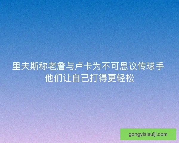 里夫斯称老詹与卢卡为不可思议传球手 他们让自己打得更轻松