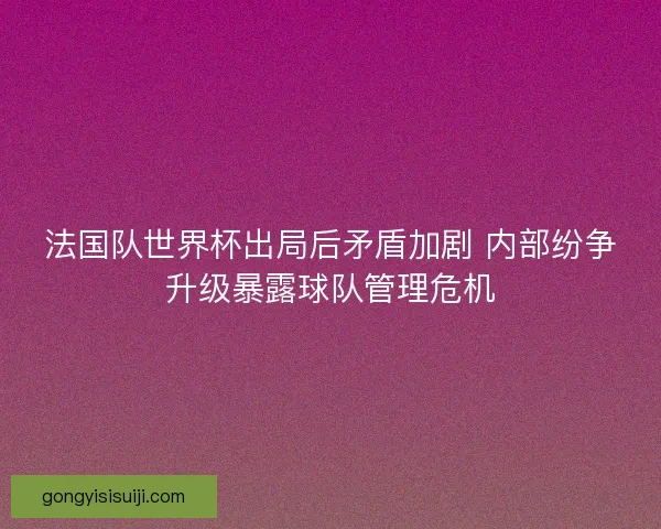 法国队世界杯出局后矛盾加剧 内部纷争升级暴露球队管理危机