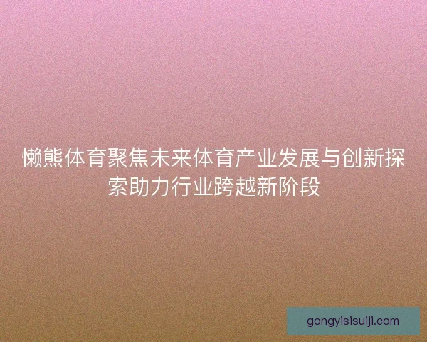懒熊体育聚焦未来体育产业发展与创新探索助力行业跨越新阶段