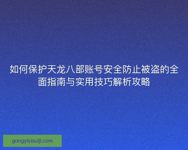 如何保护天龙八部账号安全防止被盗的全面指南与实用技巧解析攻略