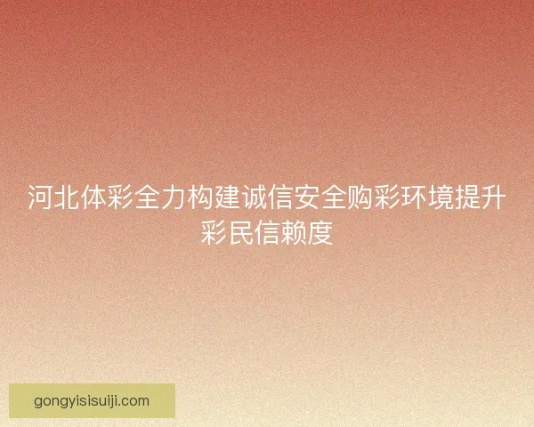 河北体彩全力构建诚信安全购彩环境提升彩民信赖度