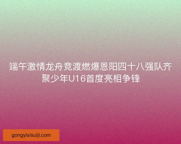端午激情龙舟竞渡燃爆恩阳四十八强队齐聚少年U16首度亮相争锋