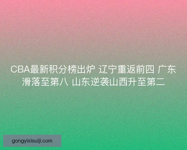 CBA最新积分榜出炉 辽宁重返前四 广东滑落至第八 山东逆袭山西升至第二