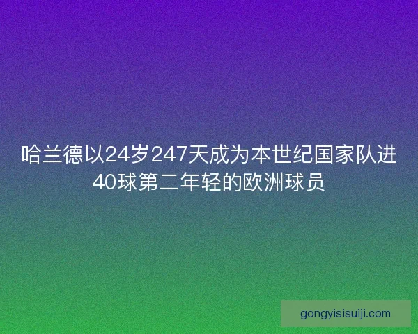哈兰德以24岁247天成为本世纪国家队进40球第二年轻的欧洲球员