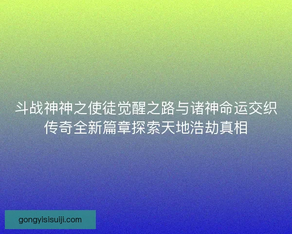 斗战神神之使徒觉醒之路与诸神命运交织传奇全新篇章探索天地浩劫真相