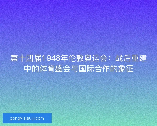 第十四届1948年伦敦奥运会：战后重建中的体育盛会与国际合作的象征