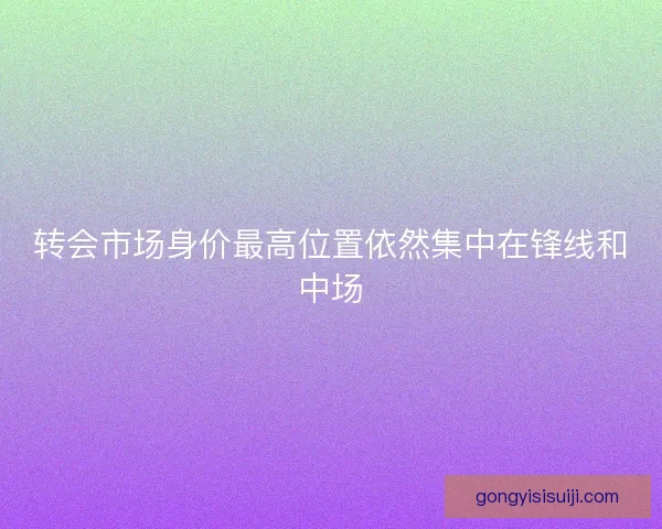 转会市场身价最高位置依然集中在锋线和中场