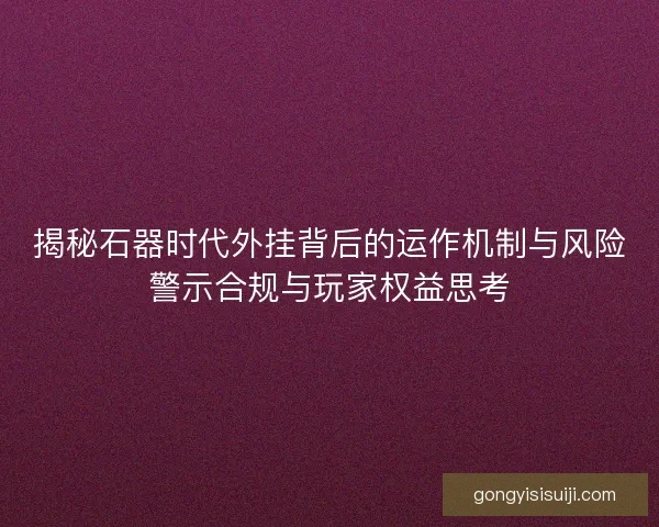 揭秘石器时代外挂背后的运作机制与风险警示合规与玩家权益思考