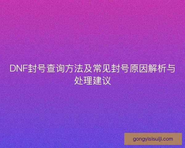 DNF封号查询方法及常见封号原因解析与处理建议