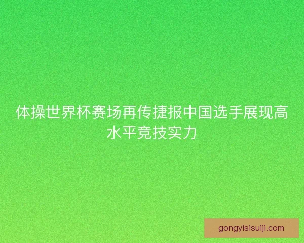 体操世界杯赛场再传捷报中国选手展现高水平竞技实力