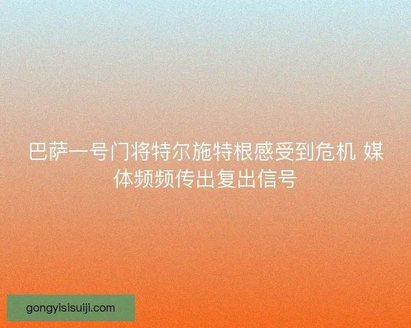 巴萨一号门将特尔施特根感受到危机 媒体频频传出复出信号