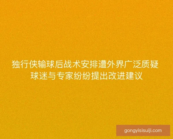 独行侠输球后战术安排遭外界广泛质疑 球迷与专家纷纷提出改进建议
